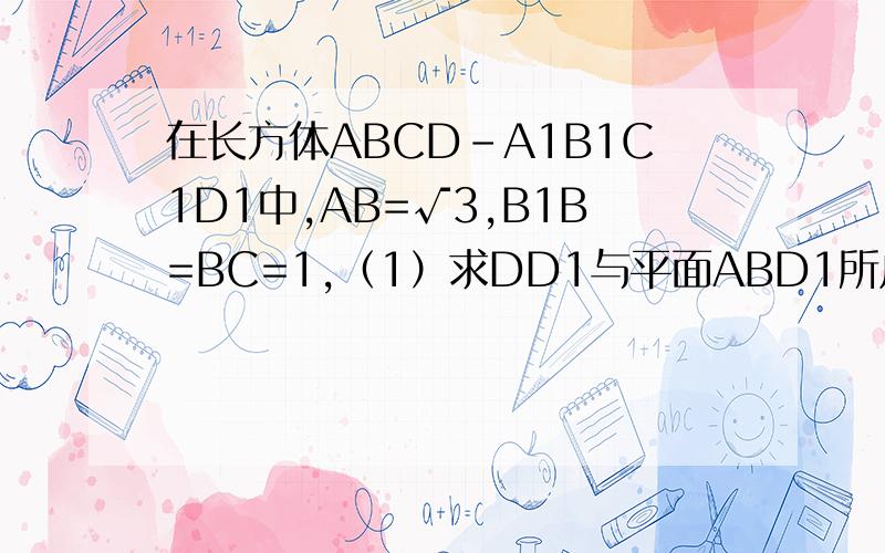 在长方体ABCD-A1B1C1D1中,AB=√3,B1B=BC=1,（1）求DD1与平面ABD1所成角的大小；（2）求面BD1C与面AD1D所成二面角的大小