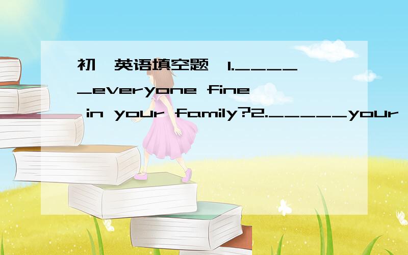 初一英语填空题,1._____everyone fine in your family?2._____your mother work in a bookshop?