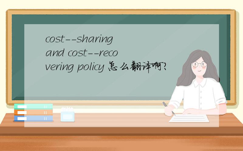 cost--sharing and cost--recovering policy 怎么翻译啊?