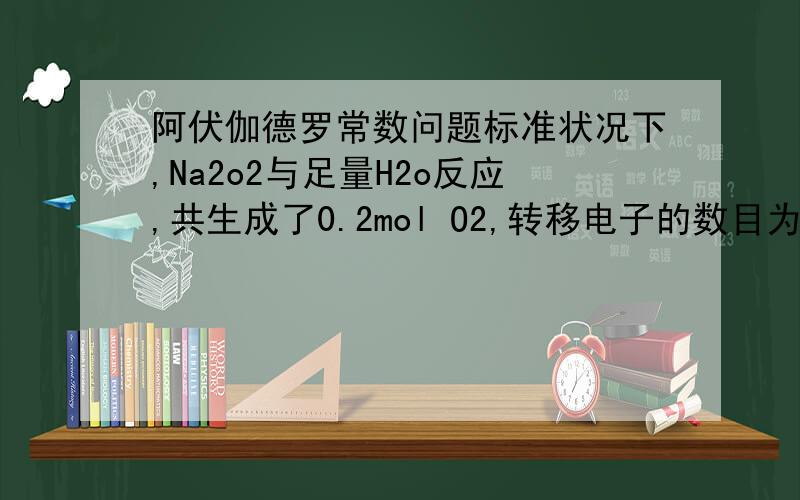 阿伏伽德罗常数问题标准状况下,Na2o2与足量H2o反应,共生成了0.2mol O2,转移电子的数目为0.4NA ,0.2mol和0.4NA是怎么得来的,1molNa2o2与足量H2o反应不应该生成0.5mol O2么?