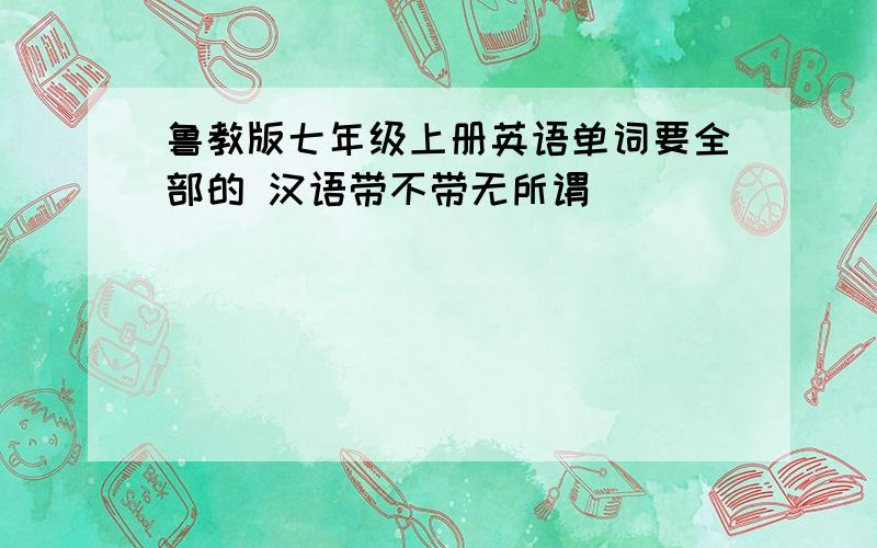 鲁教版七年级上册英语单词要全部的 汉语带不带无所谓