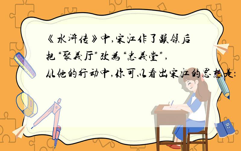《水浒传》中,宋江作了头领后把“聚义厅”改为“忠义堂”,从他的行动中,你可以看出宋江的思想是：