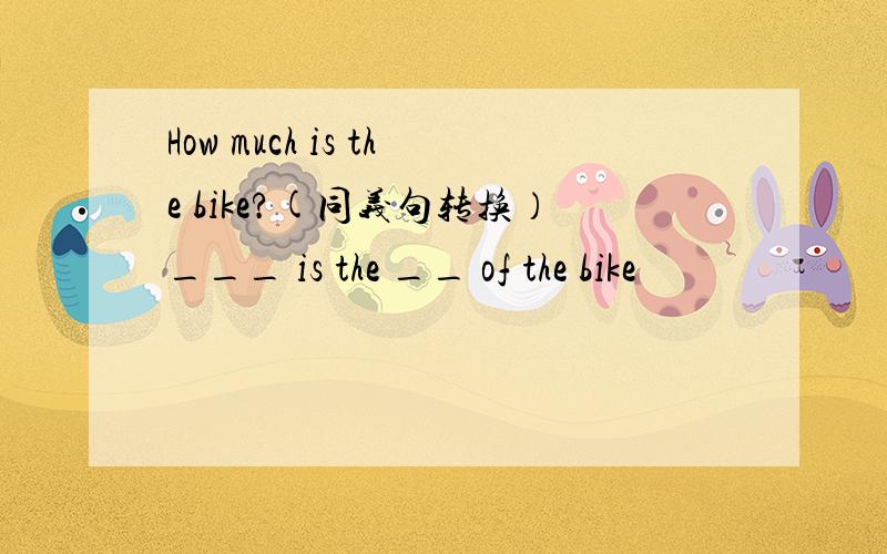 How much is the bike?(同义句转换）___ is the __ of the bike