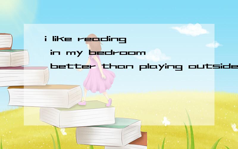 i like reading in my bedroom better than playing outside改为同义句