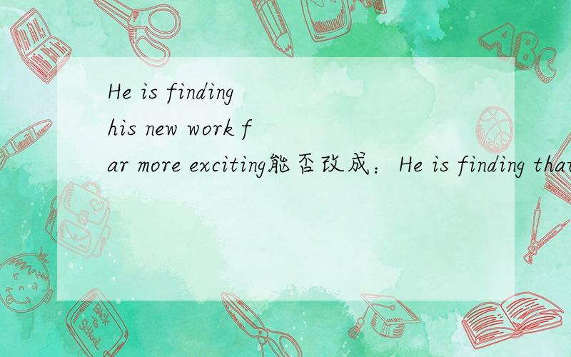 He is finding his new work far more exciting能否改成：He is finding that his new work is far more exciting.请问，句意和语法有什么变化，他俩可以互换么？