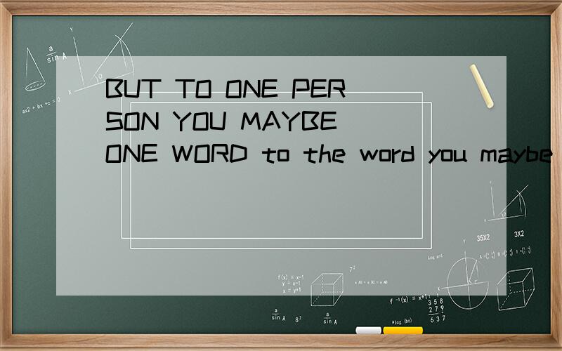 BUT TO ONE PERSON YOU MAYBE ONE WORD to the word you maybe one persen