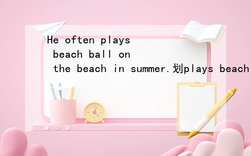 He often plays beach ball on the beach in summer.划plays beach ball提问
