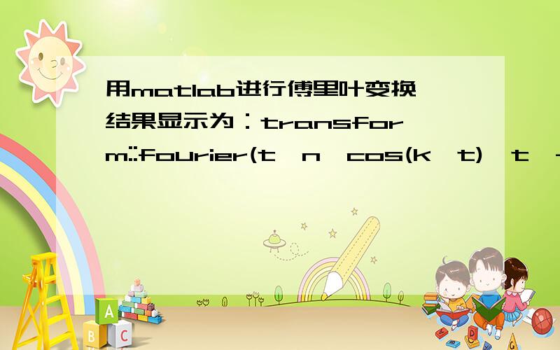用matlab进行傅里叶变换结果显示为：transform::fourier(t^n*cos(k*t),t,-w),写的命令语句是：syms n k t;F=fourier(t^n*cos(k*t))