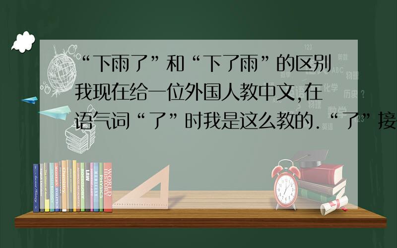 “下雨了”和“下了雨”的区别我现在给一位外国人教中文,在语气词“了”时我是这么教的.“了”接在动词后表示动作的完成,所以“下了雨”强调的是下雨这个动作的完成.而“了”在文章