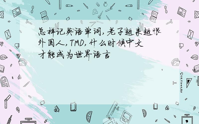 怎样记英语单词,老子越来越恨外国人,TMD,什么时候中文才能成为世界语言