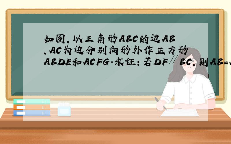 如图,以三角形ABC的边AB,AC为边分别向形外作正方形ABDE和ACFG.求证：若DF∥BC,则AB=AC,反之.如图,以三角形ABC的边AB,AC为边分别向形外作正方形ABDE和ACFG.求证：若DF∥BC,则AB=AC,反之则DF∥BC.+++++速度