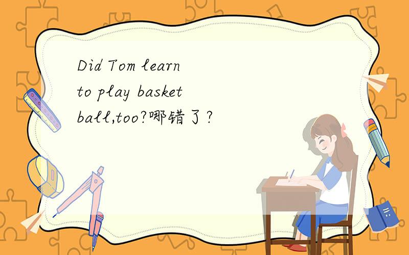 Did Tom learn to play basketball,too?哪错了?