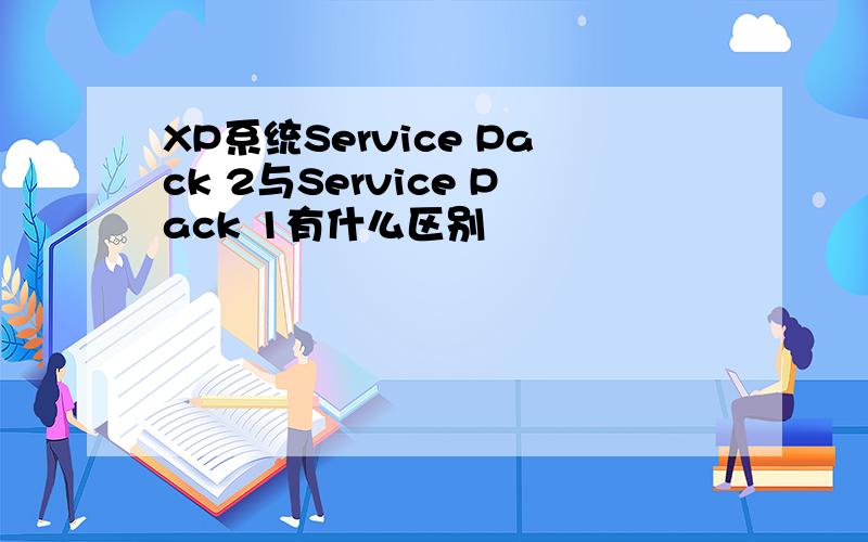 XP系统Service Pack 2与Service Pack 1有什么区别