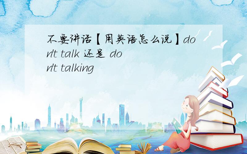不要讲话【用英语怎么说】don't talk 还是 don't talking