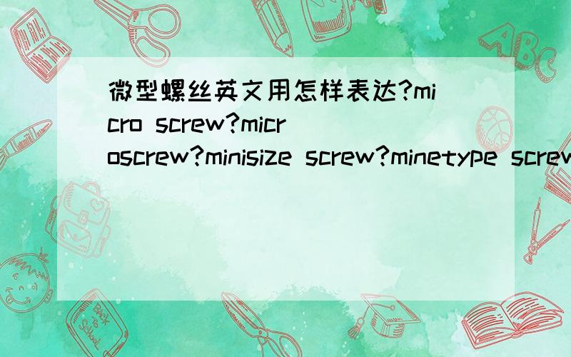 微型螺丝英文用怎样表达?micro screw?microscrew?minisize screw?minetype screw?到底是哪一种比较好？