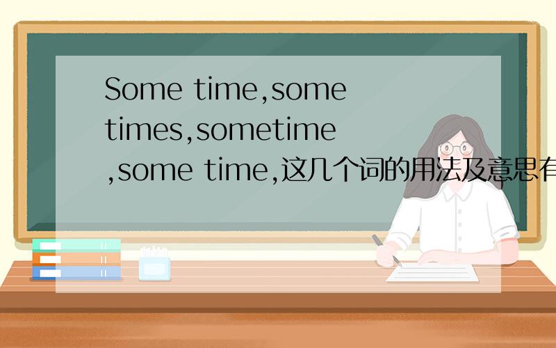 Some time,sometimes,sometime,some time,这几个词的用法及意思有哪些不同.