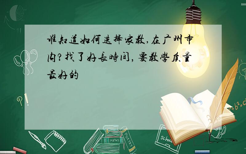 谁知道如何选择家教,在广州市内?找了好长时间，要教学质量最好的