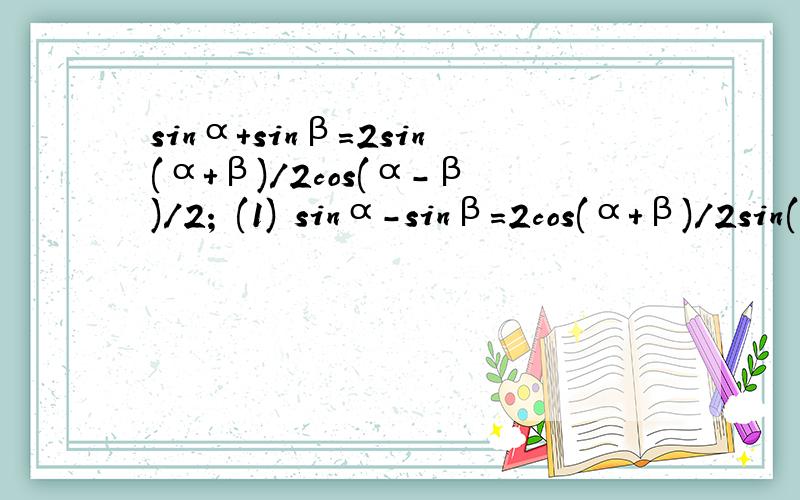 sinα+sinβ=2sin(α+β)/2cos(α-β)/2; (1) sinα-sinβ=2cos(α+β)/2sin(α-β)/2; (2) cosα+cosβ=2sinα+sinβ=2sin(α+β)/2cos(α-β)/2; (1)sinα-sinβ=2cos(α+β)/2sin(α-β)/2; (2)cosα+cosβ=2cos(α+β)/2cos(α-β)/2; (3)cos-cosβ=-2sin(α+β)/2s