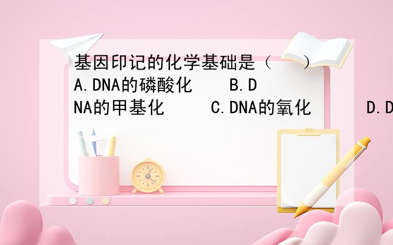 基因印记的化学基础是（　 ）A.DNA的磷酸化　　B.DNA的甲基化　 　C.DNA的氧化　　　D.DNA的糖基化