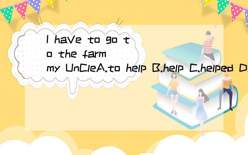 I haVe to go to the farm （ ）my UnCleA.to help B.help C.helped D.helps求答案T_T