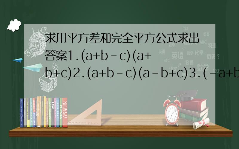 求用平方差和完全平方公式求出答案1.(a+b-c)(a+b+c)2.(a+b-c)(a-b+c)3.(-a+b-c)(a-b+c)4.(-a+b+c)(a-b+c)5.(a+b-c)(-a+b+c)