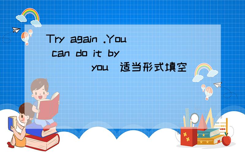 Try again .You can do it by ___(you)适当形式填空