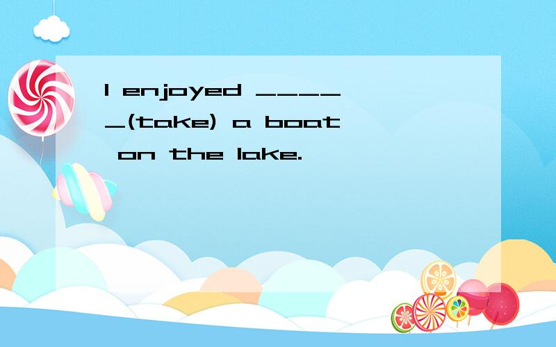 I enjoyed _____(take) a boat on the lake.