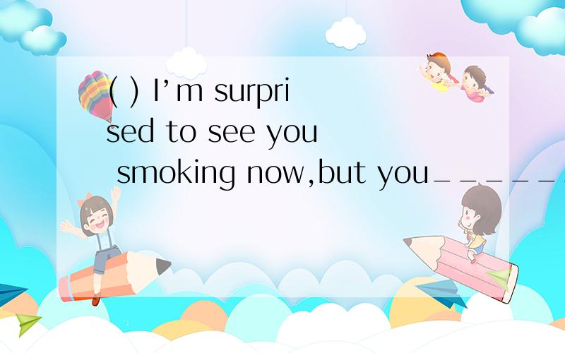 ( ) I’m surprised to see you smoking now,but you_______ A.didn’t use to B.used not C.weren’t( ) I’m surprised to see you smoking now,but you_______A.didn’t use to B.used not C.weren’t used to D.aren’t used to（ ）We have _____computer