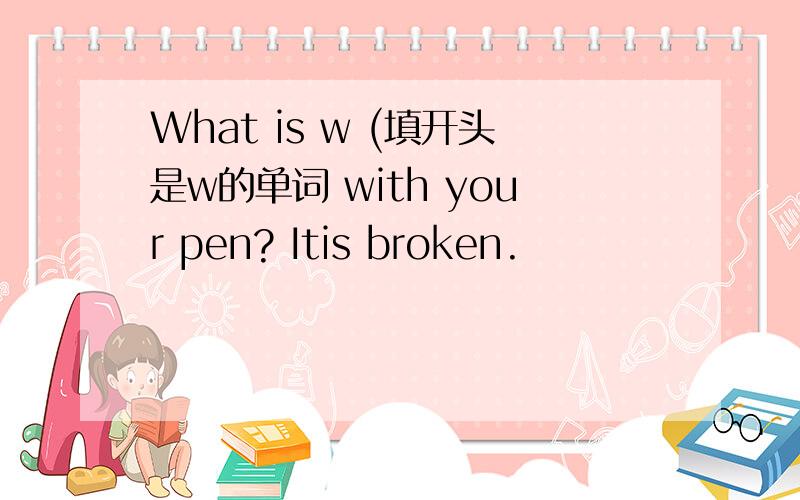 What is w (填开头是w的单词 with your pen? Itis broken.