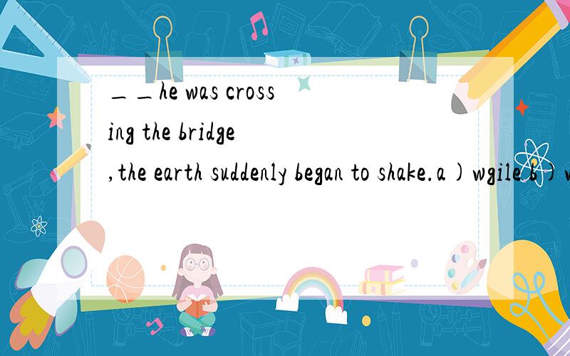 __he was crossing the bridge,the earth suddenly began to shake.a)wgile b)when c)as d) after