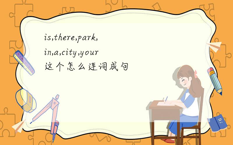 is,there,park,in,a,city,your这个怎么连词成句