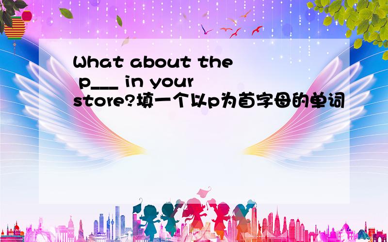 What about the p___ in your store?填一个以p为首字母的单词