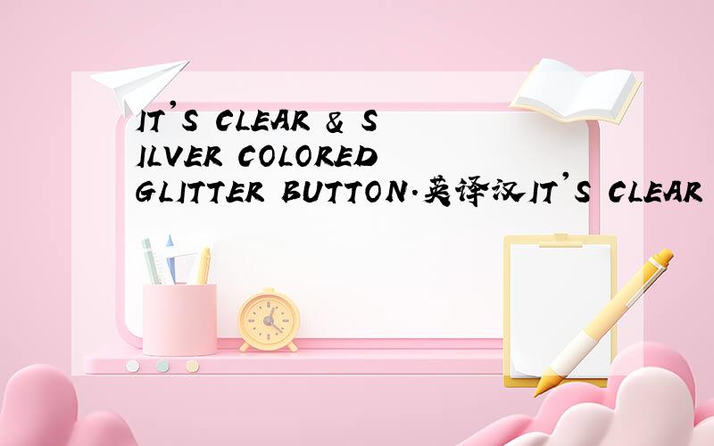 IT'S CLEAR & SILVER COLORED GLITTER BUTTON.英译汉IT'S CLEAR & SILVER COLORED GLITTER BUTTON.WE DON'T HAVE ACTUAL SAMPLE .MATERIAL IS NOT SURE ( 