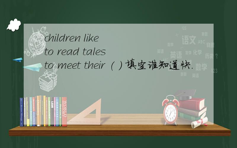 children like to read tales to meet their ( ) 填空谁知道快.