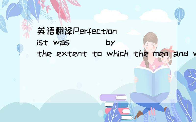 英语翻译Perfectionist was____by the extent to which the men and women agreed with statements such as,