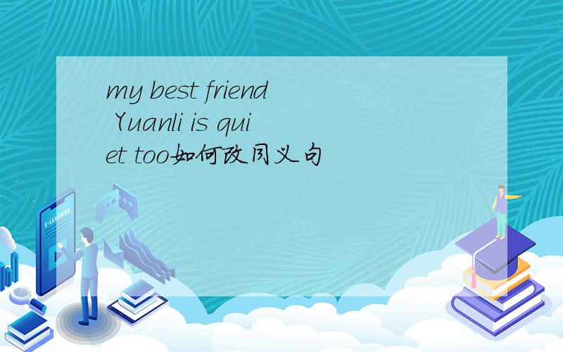 my best friend Yuanli is quiet too如何改同义句