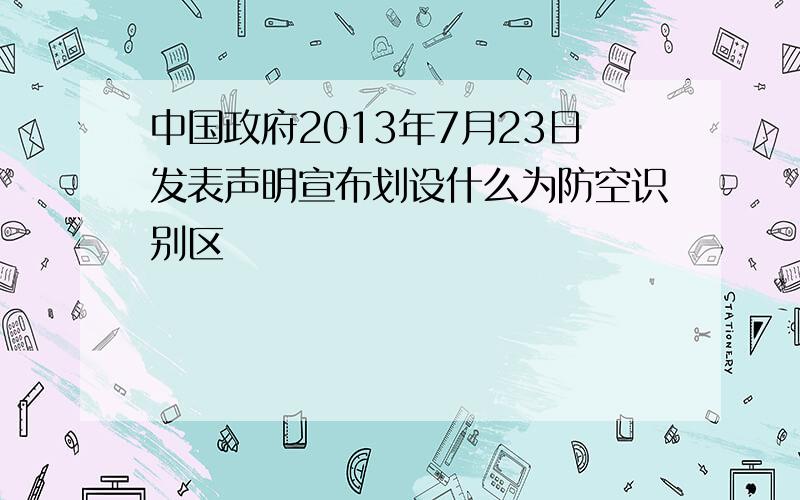 中国政府2013年7月23日发表声明宣布划设什么为防空识别区