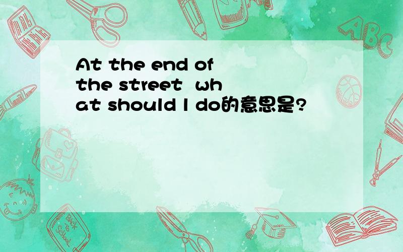 At the end of the street  what should l do的意思是?