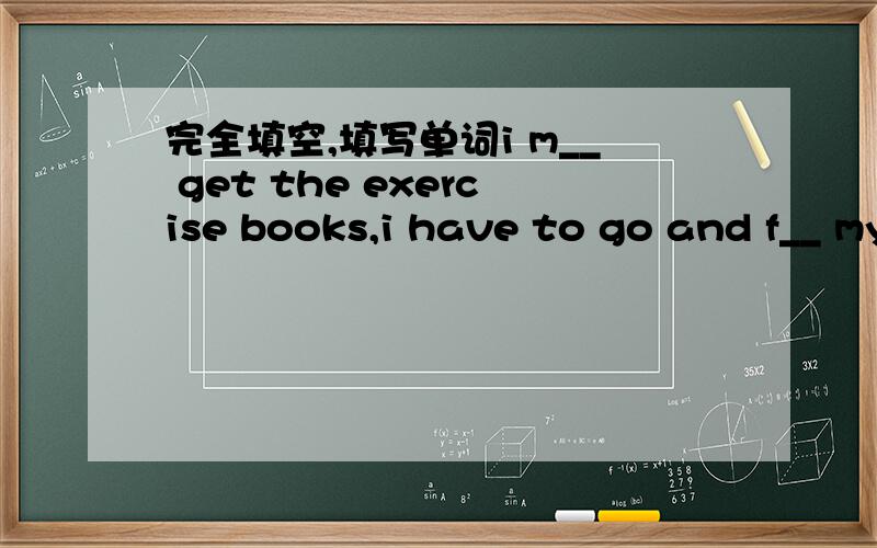 完全填空,填写单词i m__ get the exercise books,i have to go and f__ my teacher now.