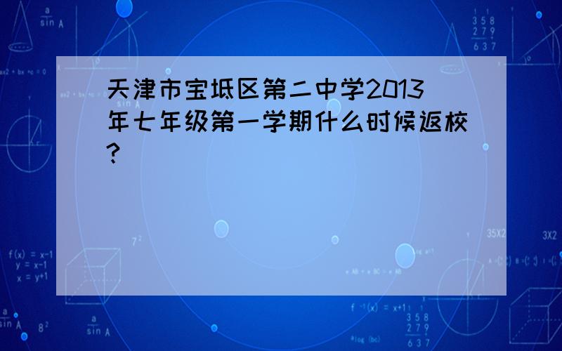 天津市宝坻区第二中学2013年七年级第一学期什么时候返校?