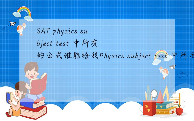 SAT physics subject test 中所有的公式谁能给我Physics subject test 中所用到得所有公式啊.有中英文的最好,全英文的也行.
