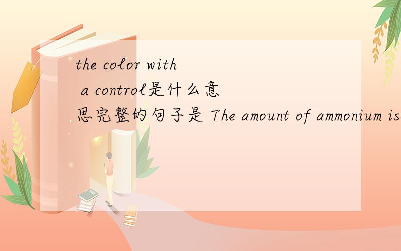 the color with a control是什么意思完整的句子是 The amount of ammonium is determined by concomitant visual comparison of the color with a control