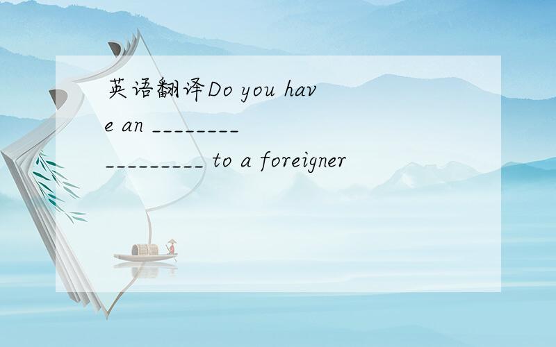 英语翻译Do you have an ________ _________ to a foreigner