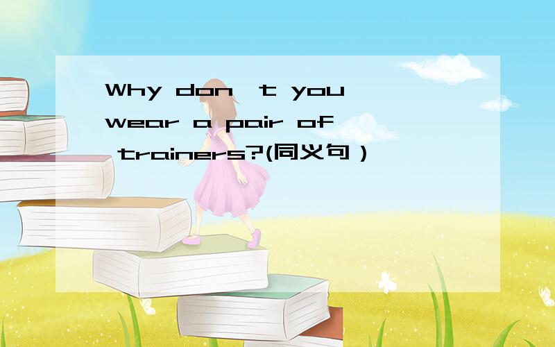 Why don't you wear a pair of trainers?(同义句）————————a pair of trainers?
