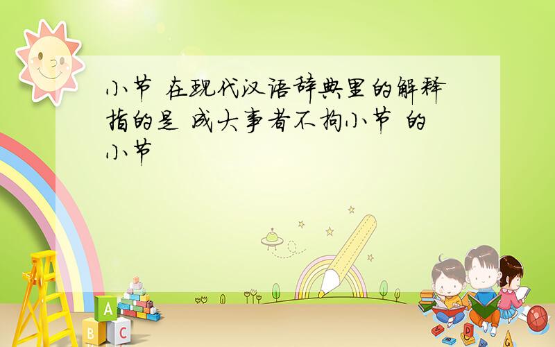 小节 在现代汉语辞典里的解释指的是 成大事者不拘小节 的小节