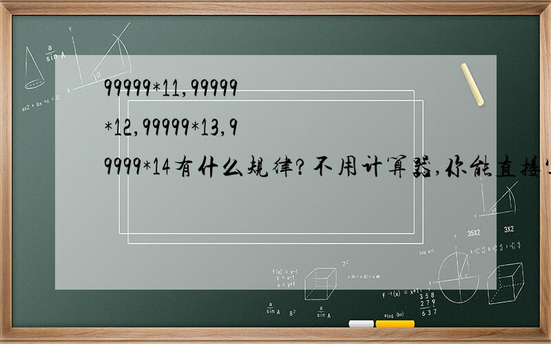 99999*11,99999*12,99999*13,99999*14有什么规律?不用计算器,你能直接写出99999*1的结果吗?