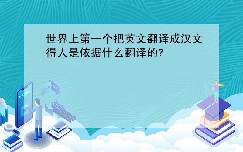 世界上第一个把英文翻译成汉文得人是依据什么翻译的?