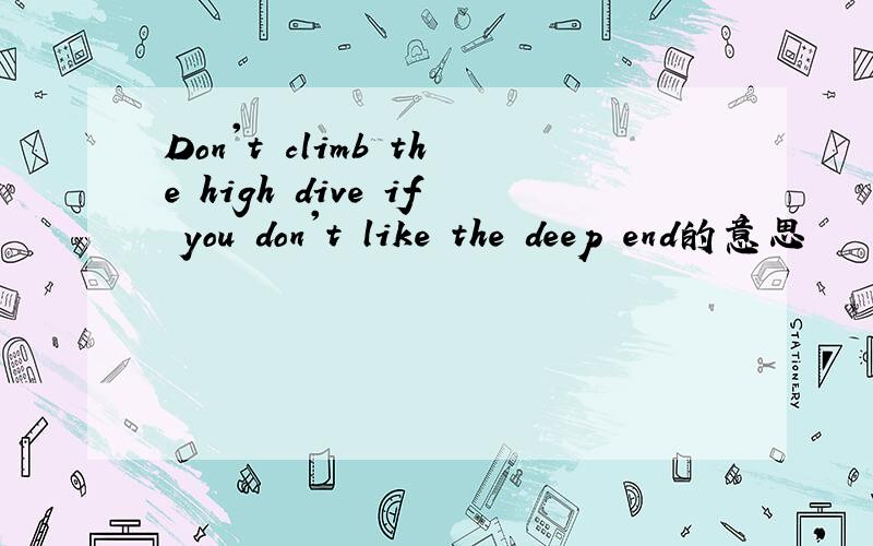 Don't climb the high dive if you don't like the deep end的意思