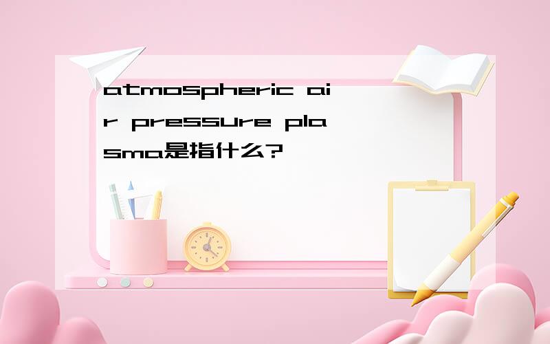 atmospheric air pressure plasma是指什么?