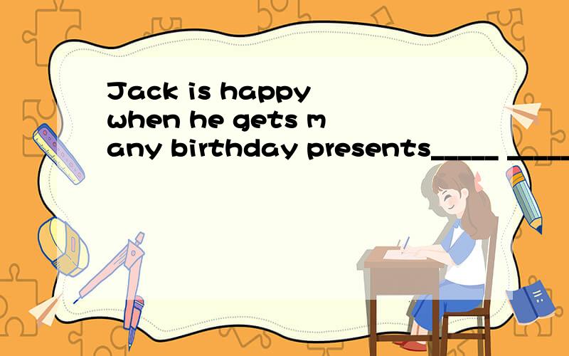 Jack is happy when he gets many birthday presents_____ _____Jack when he gets many birthday presents请问是how is还是how does?